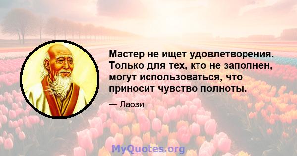 Мастер не ищет удовлетворения. Только для тех, кто не заполнен, могут использоваться, что приносит чувство полноты.