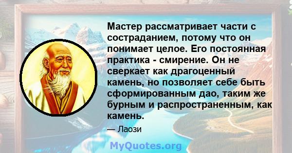 Мастер рассматривает части с состраданием, потому что он понимает целое. Его постоянная практика - смирение. Он не сверкает как драгоценный камень, но позволяет себе быть сформированным дао, таким же бурным и