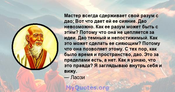 Мастер всегда сдерживает свой разум с дао; Вот что дает ей ее сияние. Дао невозможно. Как ее разум может быть с этим? Потому что она не цепляется за идеи. Дао темный и непостижимый. Как это может сделать ее сияющим?