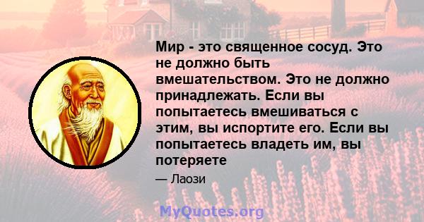 Мир - это священное сосуд. Это не должно быть вмешательством. Это не должно принадлежать. Если вы попытаетесь вмешиваться с этим, вы испортите его. Если вы попытаетесь владеть им, вы потеряете