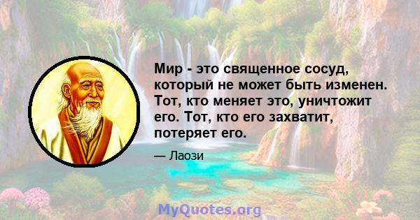 Мир - это священное сосуд, который не может быть изменен. Тот, кто меняет это, уничтожит его. Тот, кто его захватит, потеряет его.