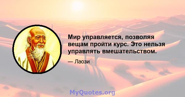 Мир управляется, позволяя вещам пройти курс. Это нельзя управлять вмешательством.