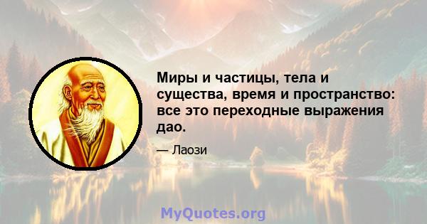 Миры и частицы, тела и существа, время и пространство: все это переходные выражения дао.