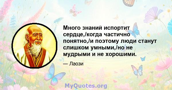 Много знаний испортит сердце,/когда частично понятно,/и поэтому люди станут слишком умными,/но не мудрыми и не хорошими.