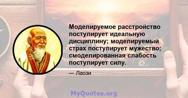 Моделируемое расстройство постулирует идеальную дисциплину; моделируемый страх постулирует мужество; смоделированная слабость постулирует силу.