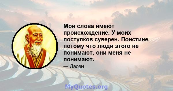 Мои слова имеют происхождение. У моих поступков суверен. Поистине, потому что люди этого не понимают, они меня не понимают.