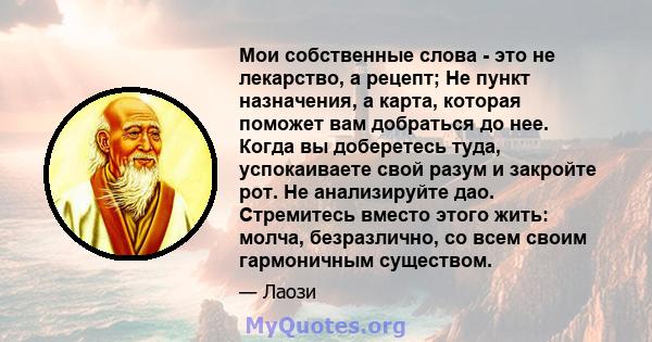 Мои собственные слова - это не лекарство, а рецепт; Не пункт назначения, а карта, которая поможет вам добраться до нее. Когда вы доберетесь туда, успокаиваете свой разум и закройте рот. Не анализируйте дао. Стремитесь