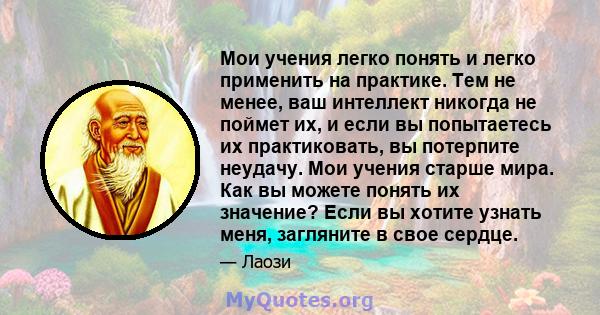 Мои учения легко понять и легко применить на практике. Тем не менее, ваш интеллект никогда не поймет их, и если вы попытаетесь их практиковать, вы потерпите неудачу. Мои учения старше мира. Как вы можете понять их