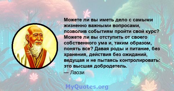 Можете ли вы иметь дело с самыми жизненно важными вопросами, позволив событиям пройти свой курс? Можете ли вы отступить от своего собственного ума и, таким образом, понять все? Давая роды и питание, без хранения,