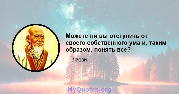 Можете ли вы отступить от своего собственного ума и, таким образом, понять все?