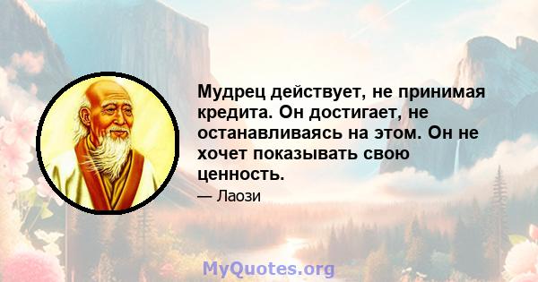 Мудрец действует, не принимая кредита. Он достигает, не останавливаясь на этом. Он не хочет показывать свою ценность.