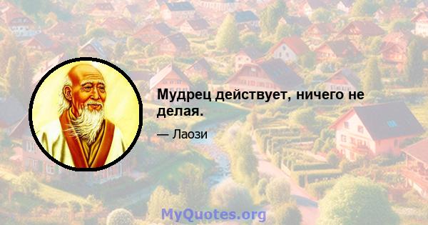 Мудрец действует, ничего не делая.