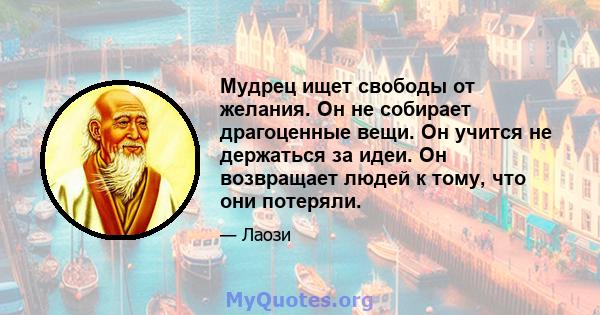 Мудрец ищет свободы от желания. Он не собирает драгоценные вещи. Он учится не держаться за идеи. Он возвращает людей к тому, что они потеряли.