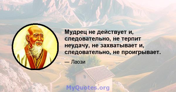 Мудрец не действует и, следовательно, не терпит неудачу, не захватывает и, следовательно, не проигрывает.