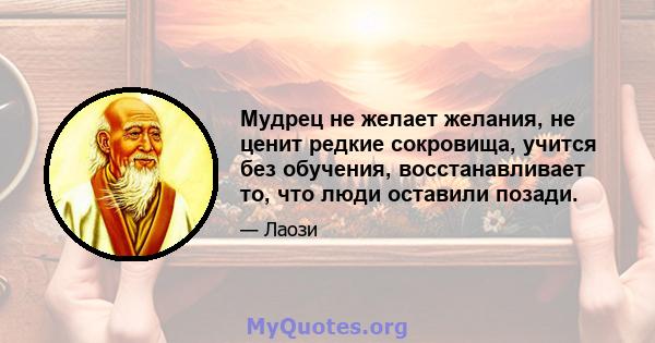 Мудрец не желает желания, не ценит редкие сокровища, учится без обучения, восстанавливает то, что люди оставили позади.