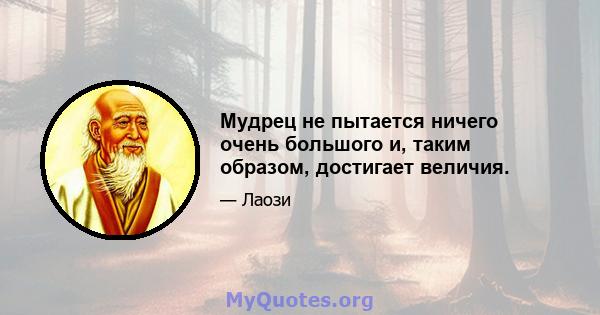 Мудрец не пытается ничего очень большого и, таким образом, достигает величия.