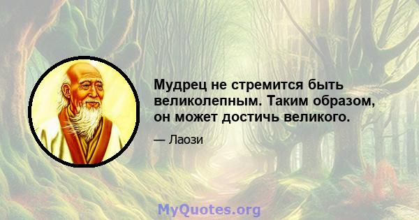 Мудрец не стремится быть великолепным. Таким образом, он может достичь великого.