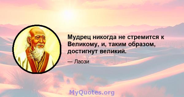 Мудрец никогда не стремится к Великому, и, таким образом, достигнут великий.