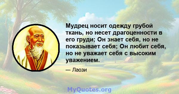 Мудрец носит одежду грубой ткань, но несет драгоценности в его груди; Он знает себя, но не показывает себя; Он любит себя, но не уважает себя с высоким уважением.