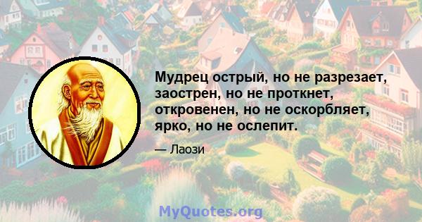 Мудрец острый, но не разрезает, заострен, но не проткнет, откровенен, но не оскорбляет, ярко, но не ослепит.