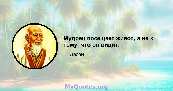 Мудрец посещает живот, а не к тому, что он видит.