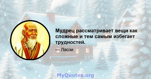 Мудрец рассматривает вещи как сложные и тем самым избегает трудностей.