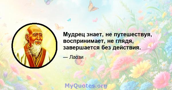 Мудрец знает, не путешествуя, воспринимает, не глядя, завершается без действия.