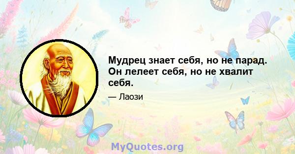 Мудрец знает себя, но не парад. Он лелеет себя, но не хвалит себя.