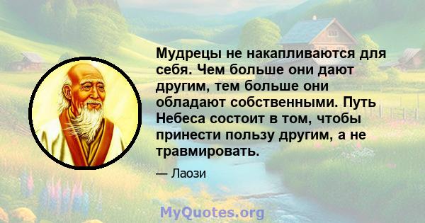 Мудрецы не накапливаются для себя. Чем больше они дают другим, тем больше они обладают собственными. Путь Небеса состоит в том, чтобы принести пользу другим, а не травмировать.