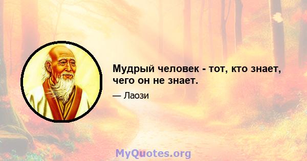 Мудрый человек - тот, кто знает, чего он не знает.