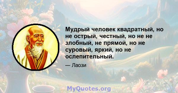 Мудрый человек квадратный, но не острый, честный, но не не злобный, не прямой, но не суровый, яркий, но не ослепительный.