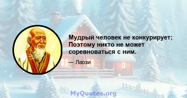 Мудрый человек не конкурирует; Поэтому никто не может соревноваться с ним.