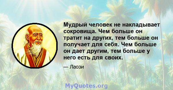 Мудрый человек не накладывает сокровища. Чем больше он тратит на других, тем больше он получает для себя. Чем больше он дает другим, тем больше у него есть для своих.