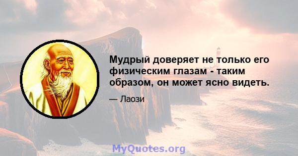 Мудрый доверяет не только его физическим глазам - таким образом, он может ясно видеть.