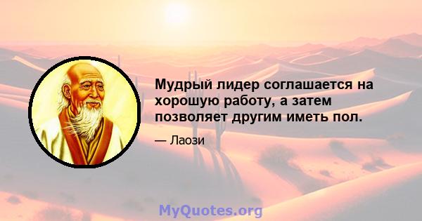 Мудрый лидер соглашается на хорошую работу, а затем позволяет другим иметь пол.