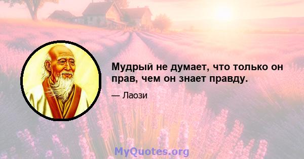 Мудрый не думает, что только он прав, чем он знает правду.