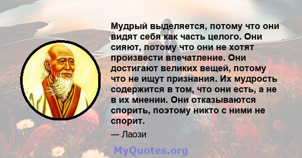 Мудрый выделяется, потому что они видят себя как часть целого. Они сияют, потому что они не хотят произвести впечатление. Они достигают великих вещей, потому что не ищут признания. Их мудрость содержится в том, что они