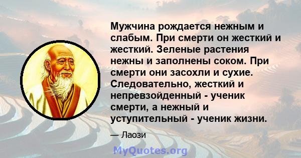 Мужчина рождается нежным и слабым. При смерти он жесткий и жесткий. Зеленые растения нежны и заполнены соком. При смерти они засохли и сухие. Следовательно, жесткий и непревзойденный - ученик смерти, а нежный и