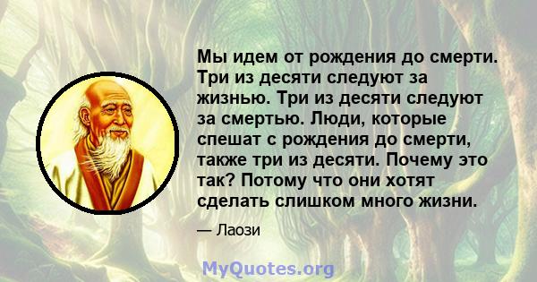 Мы идем от рождения до смерти. Три из десяти следуют за жизнью. Три из десяти следуют за смертью. Люди, которые спешат с рождения до смерти, также три из десяти. Почему это так? Потому что они хотят сделать слишком