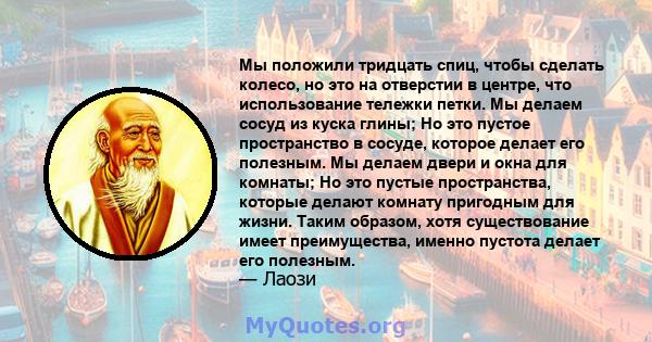 Мы положили тридцать спиц, чтобы сделать колесо, но это на отверстии в центре, что использование тележки петки. Мы делаем сосуд из куска глины; Но это пустое пространство в сосуде, которое делает его полезным. Мы делаем 