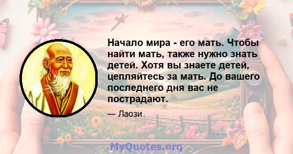 Начало мира - его мать. Чтобы найти мать, также нужно знать детей. Хотя вы знаете детей, цепляйтесь за мать. До вашего последнего дня вас не пострадают.