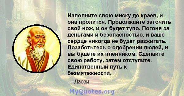 Наполните свою миску до краев, и она пролится. Продолжайте заточить свой нож, и он будет тупо. Погоня за деньгами и безопасностью, и ваше сердце никогда не будет разжигать. Позаботьтесь о одобрении людей, и вы будете их 