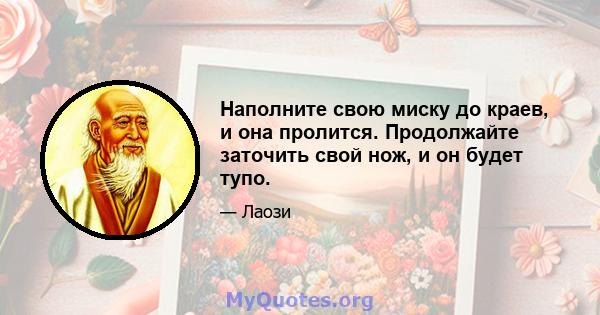 Наполните свою миску до краев, и она пролится. Продолжайте заточить свой нож, и он будет тупо.