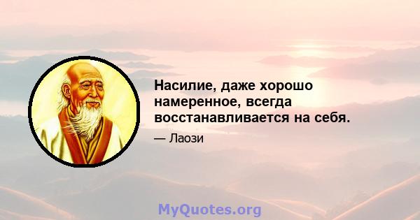 Насилие, даже хорошо намеренное, всегда восстанавливается на себя.