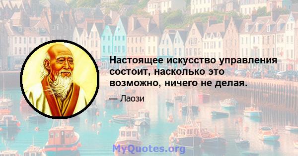 Настоящее искусство управления состоит, насколько это возможно, ничего не делая.