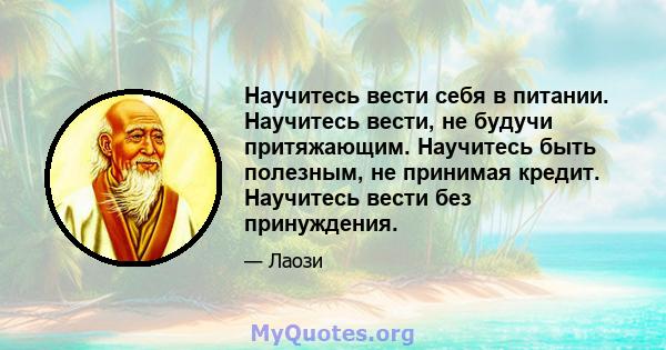 Научитесь вести себя в питании. Научитесь вести, не будучи притяжающим. Научитесь быть полезным, не принимая кредит. Научитесь вести без принуждения.