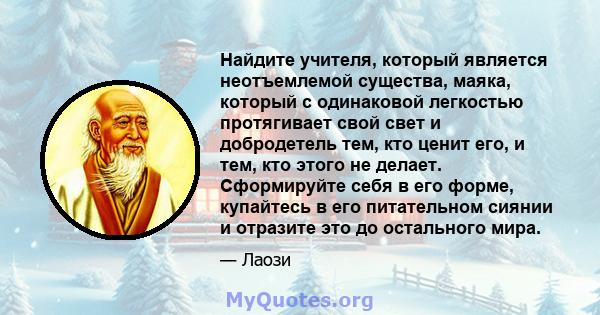 Найдите учителя, который является неотъемлемой существа, маяка, который с одинаковой легкостью протягивает свой свет и добродетель тем, кто ценит его, и тем, кто этого не делает. Сформируйте себя в его форме, купайтесь