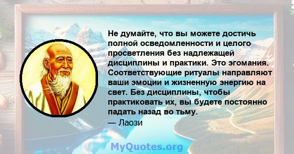 Не думайте, что вы можете достичь полной осведомленности и целого просветления без надлежащей дисциплины и практики. Это эгомания. Соответствующие ритуалы направляют ваши эмоции и жизненную энергию на свет. Без