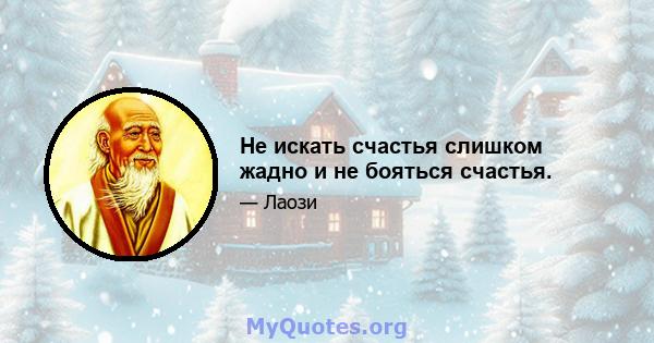 Не искать счастья слишком жадно и не бояться счастья.