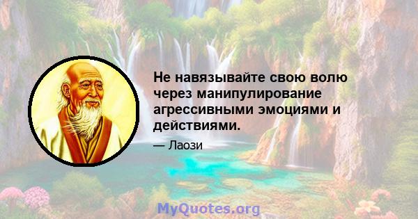 Не навязывайте свою волю через манипулирование агрессивными эмоциями и действиями.